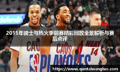 2015年骑士与热火季前赛精彩回放全景解析与赛后点评