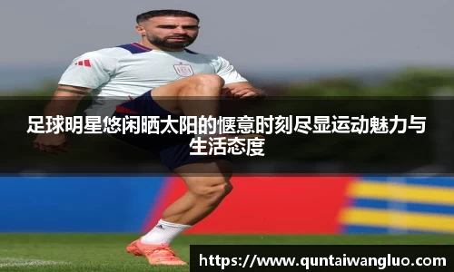 足球明星悠闲晒太阳的惬意时刻尽显运动魅力与生活态度